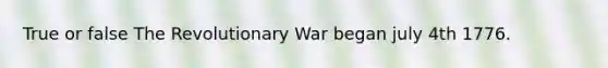 True or false The Revolutionary War began july 4th 1776.