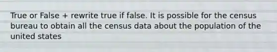 True or False + rewrite true if false. It is possible for the census bureau to obtain all the census data about the population of the united states