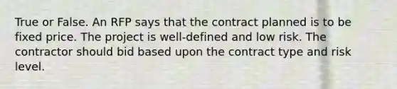 True or False. An RFP says that the contract planned is to be fixed price. The project is well-defined and low risk. The contractor should bid based upon the contract type and risk level.