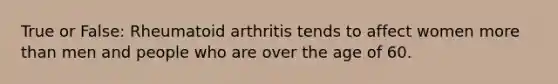 True or False: Rheumatoid arthritis tends to affect women more than men and people who are over the age of 60.