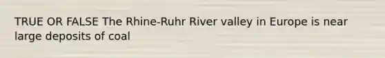 TRUE OR FALSE The Rhine-Ruhr River valley in Europe is near large deposits of coal