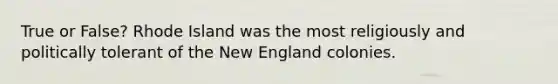 True or False? Rhode Island was the most religiously and politically tolerant of the New England colonies.