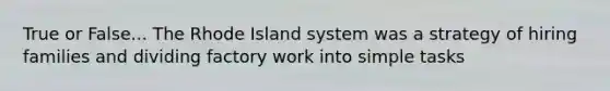 True or False... The Rhode Island system was a strategy of hiring families and dividing factory work into simple tasks