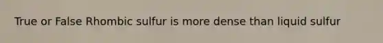True or False Rhombic sulfur is more dense than liquid sulfur