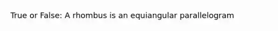 True or False: A rhombus is an equiangular parallelogram