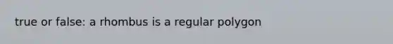 true or false: a rhombus is a regular polygon