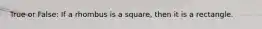 True or False: If a rhombus is a square, then it is a rectangle.