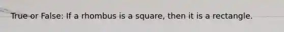 True or False: If a rhombus is a square, then it is a rectangle.