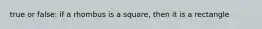 true or false: if a rhombus is a square, then it is a rectangle