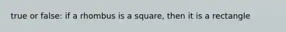 true or false: if a rhombus is a square, then it is a rectangle