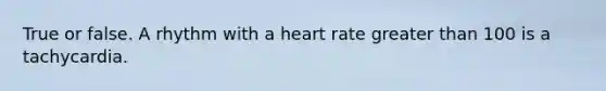 True or false. A rhythm with a heart rate greater than 100 is a tachycardia.