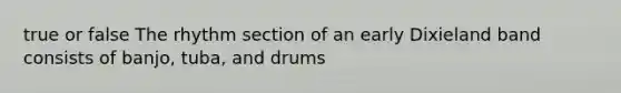 true or false The rhythm section of an early Dixieland band consists of banjo, tuba, and drums