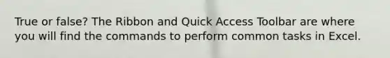 True or false? The Ribbon and Quick Access Toolbar are where you will find the commands to perform common tasks in Excel.