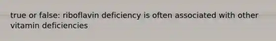 true or false: riboflavin deficiency is often associated with other vitamin deficiencies
