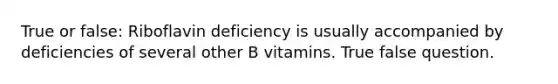 True or false: Riboflavin deficiency is usually accompanied by deficiencies of several other B vitamins. True false question.