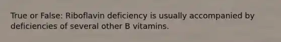 True or False: Riboflavin deficiency is usually accompanied by deficiencies of several other B vitamins.