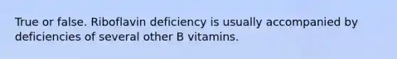 True or false. Riboflavin deficiency is usually accompanied by deficiencies of several other B vitamins.