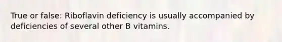 True or false: Riboflavin deficiency is usually accompanied by deficiencies of several other B vitamins.