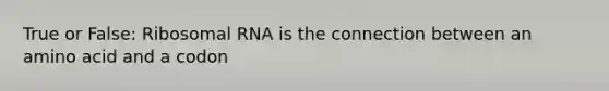 True or False: Ribosomal RNA is the connection between an amino acid and a codon