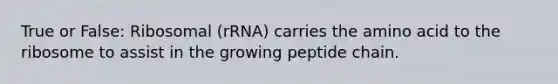 True or False: Ribosomal (rRNA) carries the amino acid to the ribosome to assist in the growing peptide chain.