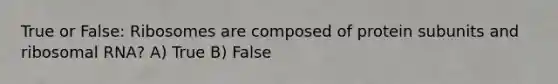 True or False: Ribosomes are composed of protein subunits and ribosomal RNA? A) True B) False