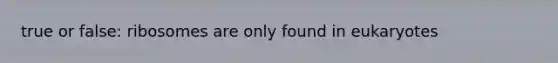 true or false: ribosomes are only found in eukaryotes