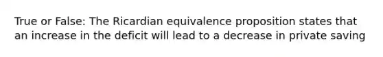 True or False: The Ricardian equivalence proposition states that an increase in the deficit will lead to a decrease in private saving