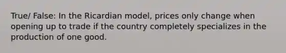 True/ False: In the Ricardian model, prices only change when opening up to trade if the country completely specializes in the production of one good.