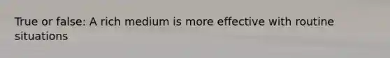True or false: A rich medium is more effective with routine situations