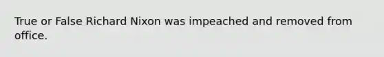 True or False Richard Nixon was impeached and removed from office.