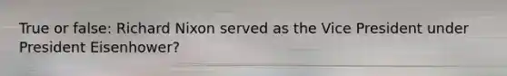 True or false: Richard Nixon served as the Vice President under President Eisenhower?