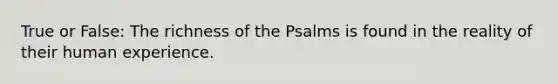 True or False: The richness of the Psalms is found in the reality of their human experience.