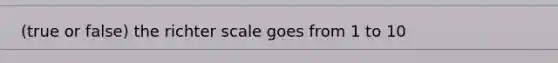 (true or false) the richter scale goes from 1 to 10