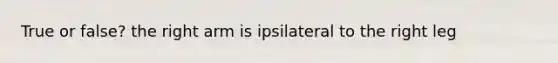 True or false? the right arm is ipsilateral to the right leg