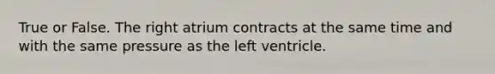 True or False. The right atrium contracts at the same time and with the same pressure as the left ventricle.