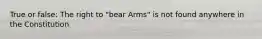 True or false: The right to "bear Arms" is not found anywhere in the Constitution