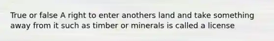 True or false A right to enter anothers land and take something away from it such as timber or minerals is called a license