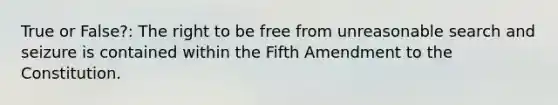 True or False?: The right to be free from unreasonable search and seizure is contained within the Fifth Amendment to the Constitution.