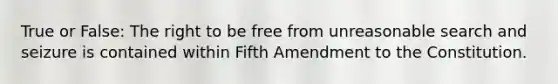 True or False: The right to be free from unreasonable <a href='https://www.questionai.com/knowledge/kPfKtvRw6i-search-and-seizure' class='anchor-knowledge'>search and seizure</a> is contained within Fifth Amendment to the Constitution.