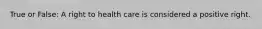 True or False: A right to health care is considered a positive right.