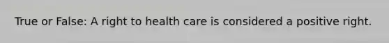 True or False: A right to health care is considered a positive right.