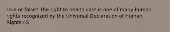 True or false? The right to health care is one of many human rights recognized by the Universal Declaration of Human Rights.45