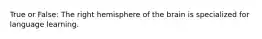 True or False: The right hemisphere of the brain is specialized for language learning.