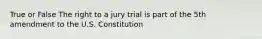 True or False The right to a jury trial is part of the 5th amendment to the U.S. Constitution