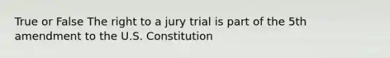 True or False The right to a jury trial is part of the 5th amendment to the U.S. Constitution