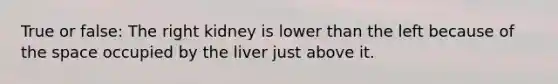 True or false: The right kidney is lower than the left because of <a href='https://www.questionai.com/knowledge/k0Lyloclid-the-space' class='anchor-knowledge'>the space</a> occupied by the liver just above it.