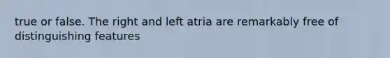 true or false. The right and left atria are remarkably free of distinguishing features