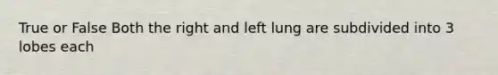 True or False Both the right and left lung are subdivided into 3 lobes each