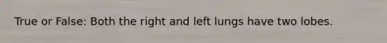 True or False: Both the right and left lungs have two lobes.