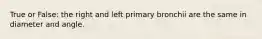 True or False: the right and left primary bronchii are the same in diameter and angle.